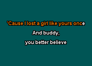 'Cause I lost a girl like yours once

And buddy,

you better believe