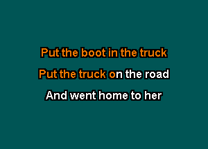 Put the boot in the truck
Put the truck on the road

And went home to her