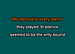 We danced to every dance

they played 'til silence

seemed to be the only sound