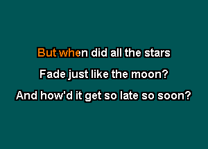 But when did all the stars

Fadejust like the moon?

And how'd it get so late so soon?