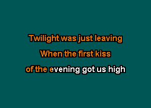 Twilight was just leaving
When the first kiss

ofthe evening got us high