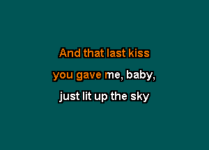 And that last kiss

you gave me, baby,

just lit up the sky