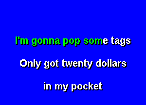 I'm gonna pop some tags

Only got twenty dollars

in my pocket