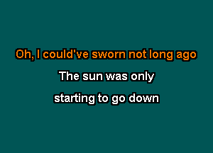 Oh, I could've sworn not long ago

The sun was only

starting to go down