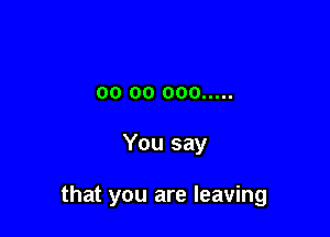 00 00 000 .....

You say

that you are leaving