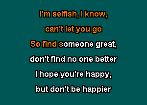 I'm selfish, I know,

can't let you go

So fund someone great,

don't f'md no one better
I hope you're happy,
but don't be happier