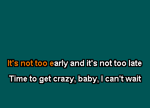 It's not too early and it's not too late

Time to get crazy, baby, I can't wait