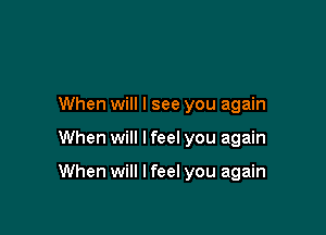 When will I see you again

When will I feel you again

When will I feel you again