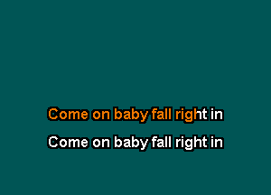 Come on baby fall right in

Come on baby fall right in