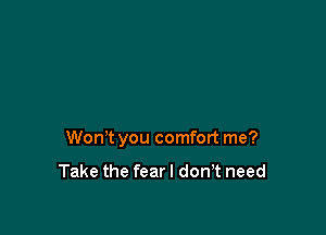 Won't you comfort me?

Take the fearl don,t need