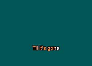 Til it's gone