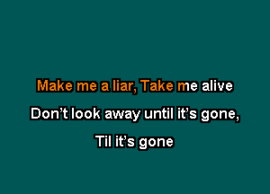 Make me a liar, Take me alive

Don? look away until it's gone,

Til it's gone