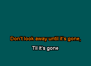 Don? look away until it's gone,

Til it's gone