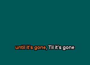 until it's gone, Til it's gone