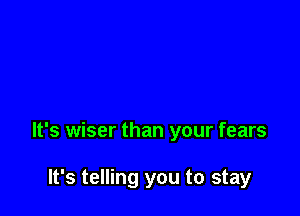 It's wiser than your fears

It's telling you to stay