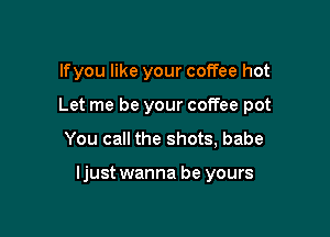 lfyou like your coffee hot

Let me be your coffee pot

You call the shots, babe

ljust wanna be yours