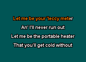 Let me be your 'leccy meter

An' I'll never run out
Let me be the portable heater
That you'll get cold without