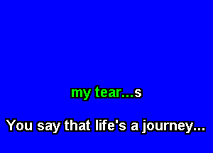 my tear...s

You say that life's a journey...