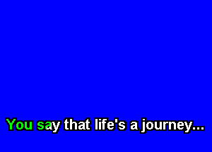 You say that life's a journey...