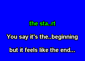 the sta..rt

You say it's the..beginning

but it feels like the end...