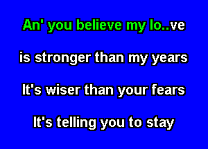 An' you believe my lo..ve
is stronger than my years
It's wiser than your fears

It's telling you to stay