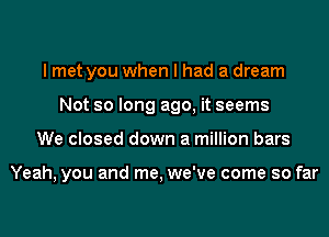 I met you when I had a dream
Not so long ago, it seems
We closed down a million bars

Yeah, you and me, we've come so far