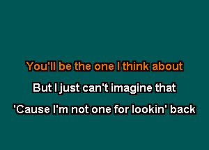 You'll be the one lthink about

But ljust can't imagine that

'Cause I'm not one for lookin' back