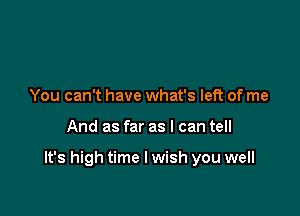 You can't have what's left of me

And as far as I can tell

It's high time I wish you well