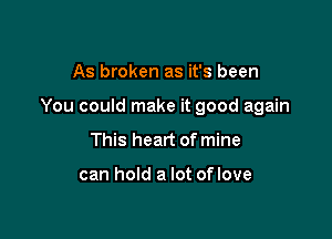 As broken as it's been

You could make it good again

This heart of mine

can hold a lot of love