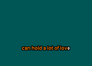 can hold a lot of love