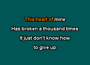 This heart of mine

Has broken a thousand times

ltjust don't know how

to give up