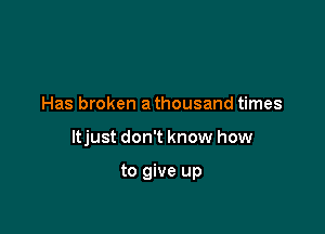 Has broken a thousand times

ltjust don't know how

to give up
