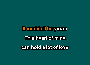 It could all be yours

This heart of mine

can hold a lot of love