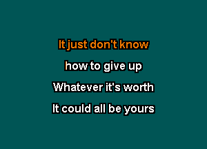ltjust don't know
how to give up
Whatever it's worth

It could all be yours