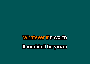 Whatever it's worth

It could all be yours