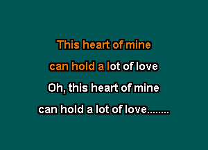 This heart of mine

can hold a lot oflove

Oh, this heart of mine

can hold a lot of love ........