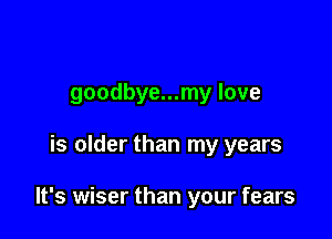 goodbye...my love

is older than my years

It's wiser than your fears