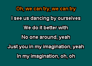 Oh, we can try, we can try
I see us dancing by ourselves
We do it better with
No one around, yeah
Just you in my imagination, yeah

In my imagination, oh, oh