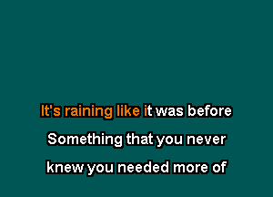 It's raining like it was before

Something that you never

knew you needed more of