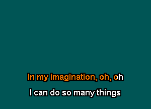 In my imagination, oh, oh

I can do so many things