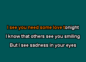 I see you need some love tonight

I know that others see you smiling

Butl see sadness in your eyes