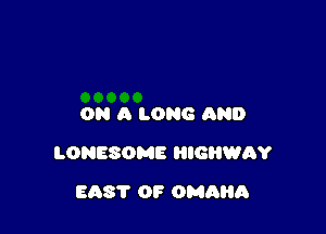 ON A LONG AND

LONESOME IGRWAY

EAST OF OMAHR