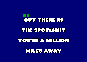 001' ?HERE IN
THE SPOTLIGH'I'

YOU'RE A MILLION

MILES AWAY