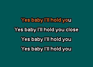 Yes baby Pll hold you
Yes baby I'll hold you close
Yes baby I'll hoId you

Yes baby I'll hold you