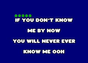 IF YOU DON'? KNOW
ME BY NOW

YO WILL NEVER EVER

KNOW ME 00