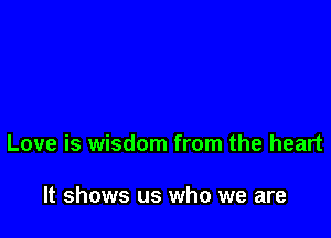 Love is wisdom from the heart

It shows us who we are