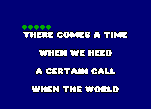 THERE COMES a 'I'IME
WHEN WE EEO
A OERTQIN CALI.

WHEN THE WORLD