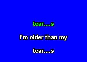 tear....s

Pm older than my

tear....s