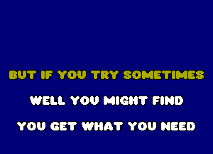 BUT IF YOU TRY SOME'NMES
WELL YOU MIG? FIND

YOU GET WHA'I' YOU NEED