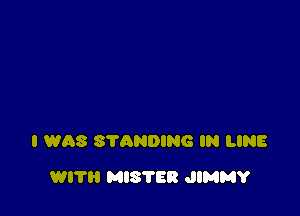 I WAS STANDING IN LINE

WI? MISTER JIMMY